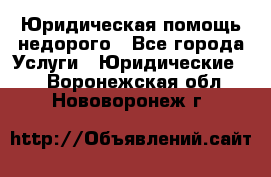 Юридическая помощь недорого - Все города Услуги » Юридические   . Воронежская обл.,Нововоронеж г.